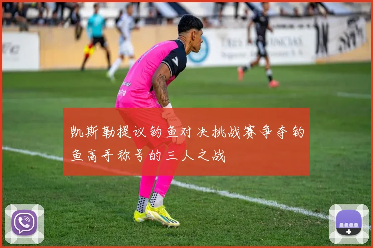 凯斯勒提议钓鱼对决挑战赛争夺钓鱼高手称号的三人之战