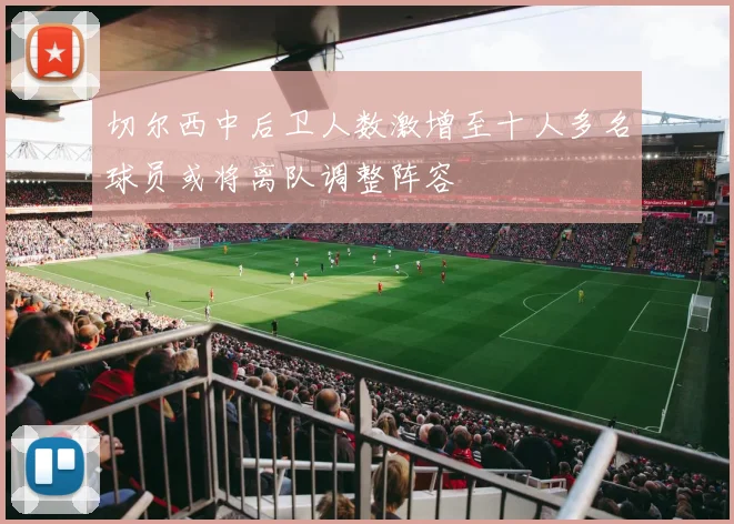 切尔西中后卫人数激增至十人多名球员或将离队调整阵容