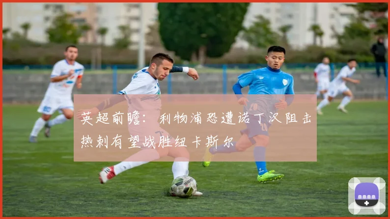 英超前瞻：利物浦恐遭诺丁汉阻击热刺有望战胜纽卡斯尔