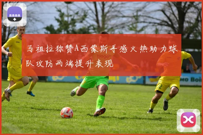 马祖拉称赞A西蒙斯手感火热助力球队攻防两端提升表现