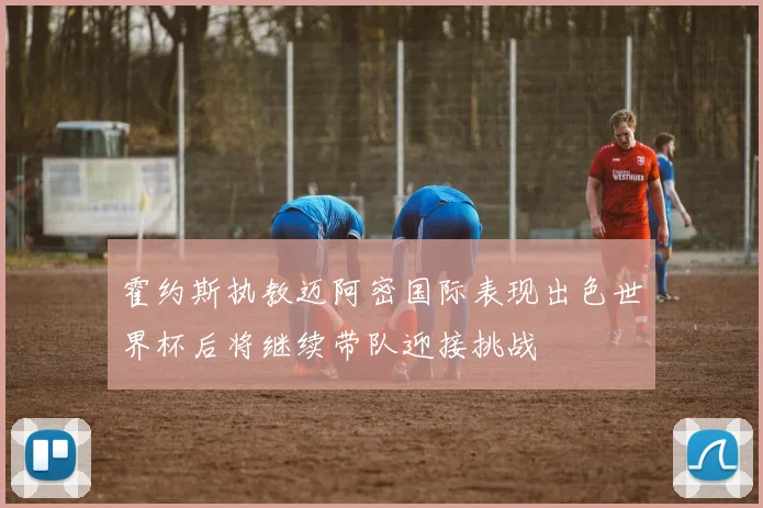 霍约斯执教迈阿密国际表现出色世界杯后将继续带队迎接挑战