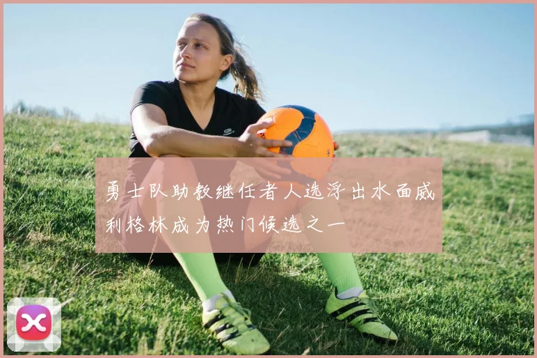 勇士队助教继任者人选浮出水面威利格林成为热门候选之一