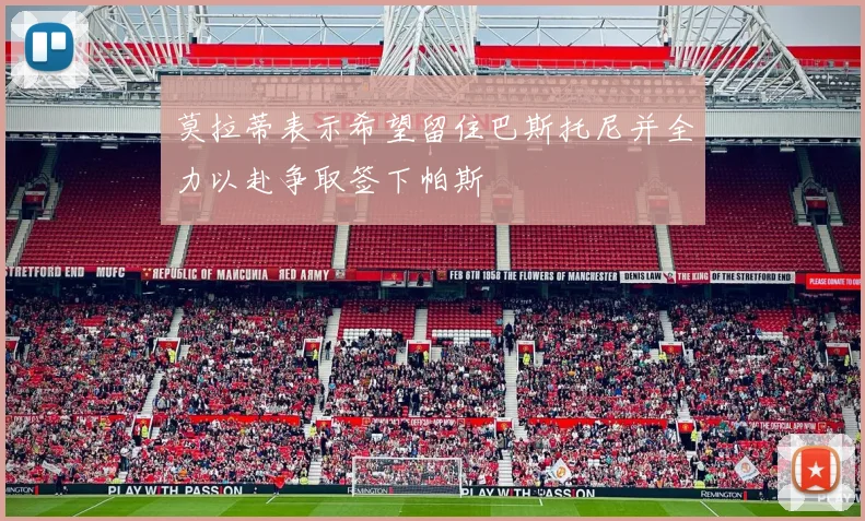 莫拉蒂表示希望留住巴斯托尼并全力以赴争取签下帕斯