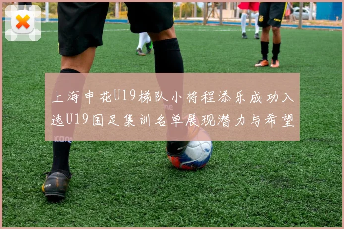 上海申花U19梯队小将程添乐成功入选U19国足集训名单展现潜力与希望