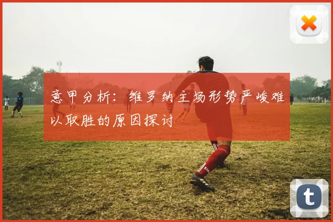 意甲分析：维罗纳主场形势严峻难以取胜的原因探讨