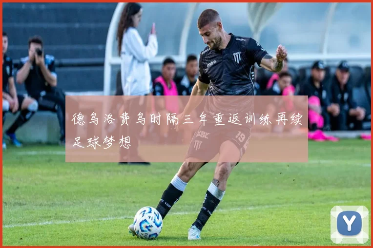 德乌洛费乌时隔三年重返训练再续足球梦想