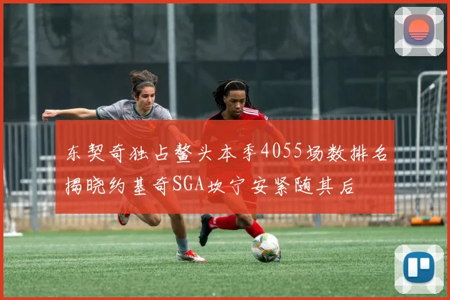 东契奇独占鳌头本季4055场数排名揭晓约基奇SGA坎宁安紧随其后