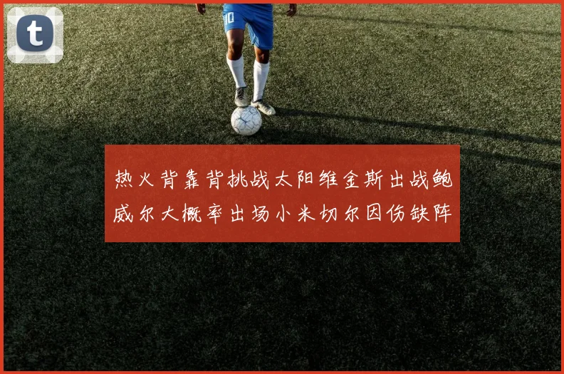 热火背靠背挑战太阳维金斯出战鲍威尔大概率出场小米切尔因伤缺阵