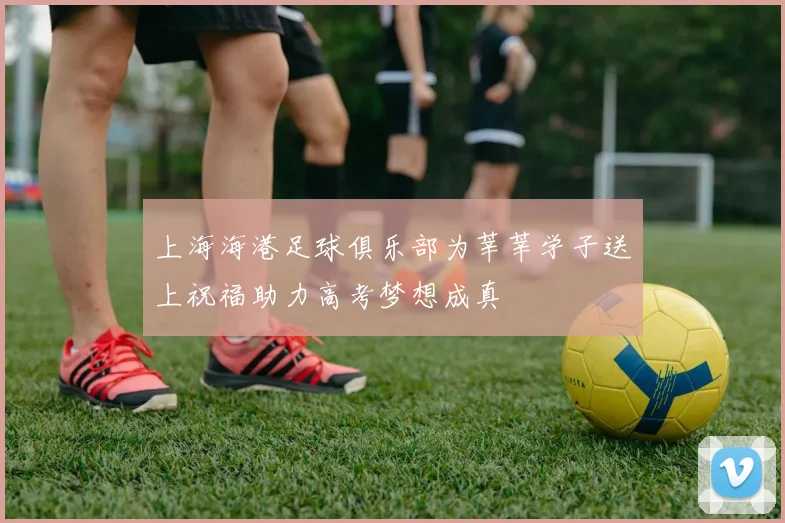 上海海港足球俱乐部为莘莘学子送上祝福助力高考梦想成真