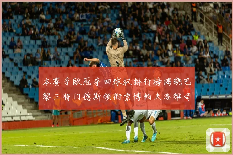 本赛季欧冠夺回球权排行榜揭晓巴黎三将门德斯领衔索博帕夫洛维奇紧随其后