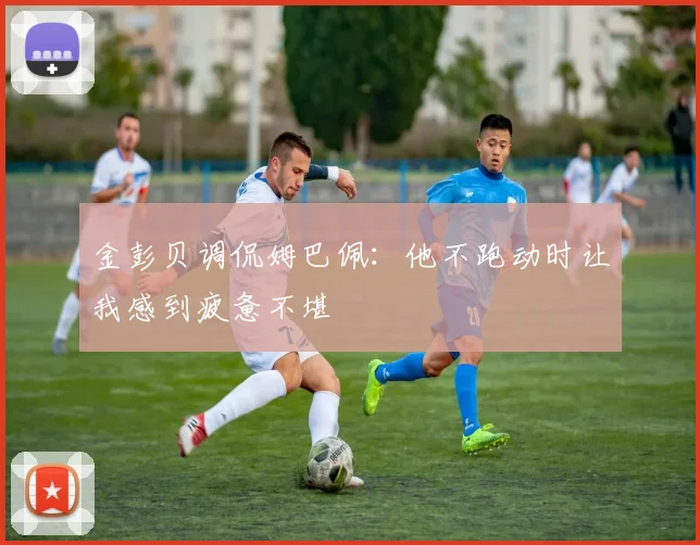 金彭贝调侃姆巴佩:他不跑动时让我感到疲惫不堪