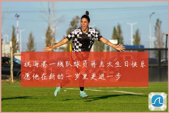 祝海港一线队球员蒋光太生日快乐愿他在新的一岁里更进一步