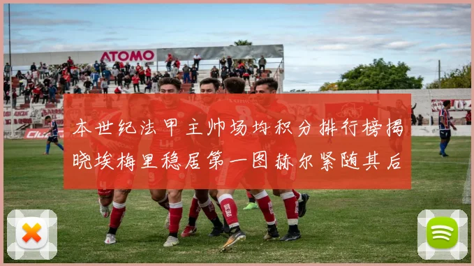 本世纪法甲主帅场均积分排行榜揭晓埃梅里稳居第一图赫尔紧随其后