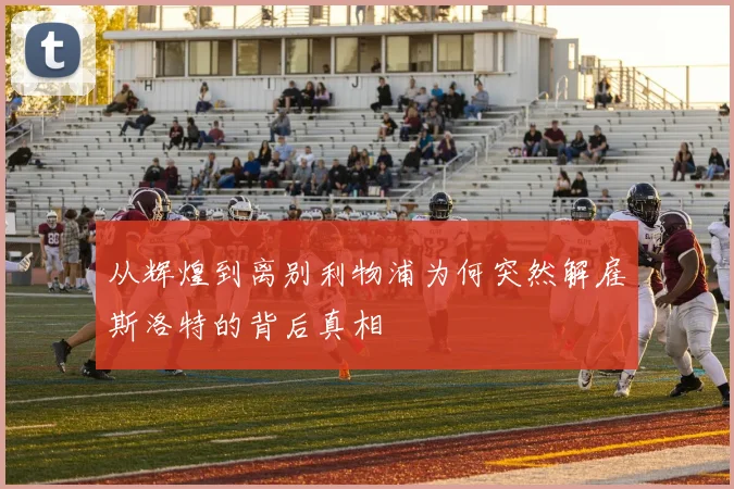 从辉煌到离别利物浦为何突然解雇斯洛特的背后真相