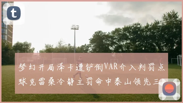 梦幻开局泽卡遭铲倒VAR介入判罚点球克雷桑冷静主罚命中泰山领先三镇